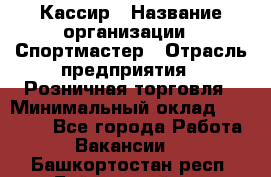 Кассир › Название организации ­ Спортмастер › Отрасль предприятия ­ Розничная торговля › Минимальный оклад ­ 23 000 - Все города Работа » Вакансии   . Башкортостан респ.,Баймакский р-н